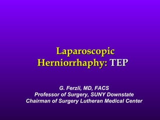 Laparoscopic
    Herniorrhaphy: TEP

            G. Ferzli, MD, FACS
   Professor of Surgery, SUNY Downstate
Chairman of Surgery Lutheran Medical Center
 