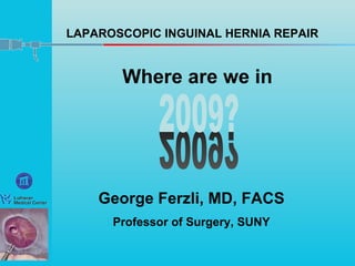 LAPAROSCOPIC INGUINAL HERNIA REPAIR George Ferzli, MD, FACS Professor of Surgery, SUNY Where are we in 2009? 2009? 