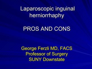 Laparoscopic inguinal herniorrhaphy PROS AND CONS George Ferzli MD, FACS Professor of Surgery SUNY Downstate 
