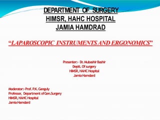 DEPARTMENT OF SURGERY
HIMSR, HAHC HOSPITAL
JAMIA HAMDRAD
“LAPAROSCOPIC INSTRUMENTSANDERGONOMICS”
Presenter:- Dr
.MubashirBashir
Deptt.Ofsurgery
HIMSR,HAHCHospital
JamiaHamdard
Moderator:-Prof.P
.K.Ganguly
Professor, Department ofGen.Surgery
HIMSR,HAHCHospital
JamiaHamdard
 
