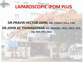 LAPAROSCOPIC IPOM PLUS
DR.PRAVIN HECTOR JOHN, MS, FIAGES, FALS, FIBC
DR.JOHN AC THANAKUMAR MS, MNAMS, FRCS, FRCS, FICS,
Dip MIS (FR), FALS
 