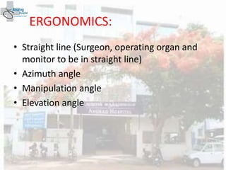 ERGONOMICS:
• Straight line (Surgeon, operating organ and
monitor to be in straight line)
• Azimuth angle
• Manipulation angle
• Elevation angle
 