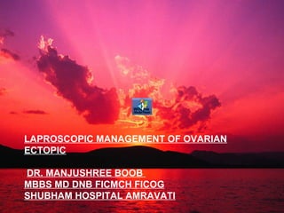 LAPROSCOPIC MANAGEMENT OF OVARIAN
ECTOPIC
DR. MANJUSHREE BOOB
MBBS MD DNB FICMCH FICOG
SHUBHAM HOSPITAL AMRAVATI
 