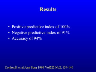 Positive predictive index of 100% Negative predictive index of 91% Accuracy of 94% Results Conlon,K et al;Ann Surg 1996 Vol223,No2, 134-140 