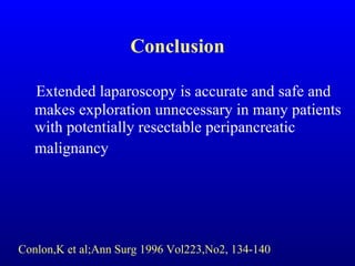Extended laparoscopy is accurate and safe and makes exploration unnecessary in many patients with potentially resectable peripancreatic malignancy   Conclusion Conlon,K et al;Ann Surg 1996 Vol223,No2, 134-140 