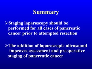 Summary Staging laparoscopy should be performed for all cases of pancreatic cancer prior to attempted resection The addition of laparoscopic ultrasound  improves assessment and preoperative staging of pancreatic cancer 