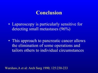 Conclusion Laparoscopy is particularly sensitive for detecting small metastases (96%) This approach to pancreatic cancer allows the elimination of some operations and tailors others to individual circumstances Warshaw,A et al: Arch Surg 1990; 125:230-233 
