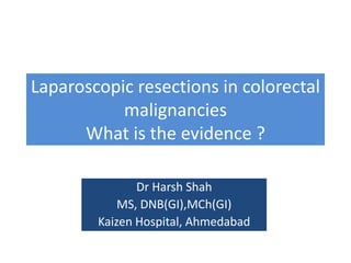 Laparoscopic resections in colorectal
malignancies
What is the evidence ?
Dr Harsh Shah
MS, DNB(GI),MCh(GI)
Kaizen Hospital, Ahmedabad
 