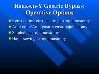 Roux-en-Y Gastric Bypass: Operative Options Retro-colic/Retro-gastric gastrojejunostomy Ante-colic/Ante-gastric gastrojejunostomy Stapled gastrojejunostomy Hand-sewn gastrojejunostomy 