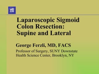 Laparoscopic Sigmoid  Colon Resection: Supine and Lateral George Ferzli, MD, FACS Professor of Surgery, SUNY Downstate Health Science Center, Brooklyn, NY 
