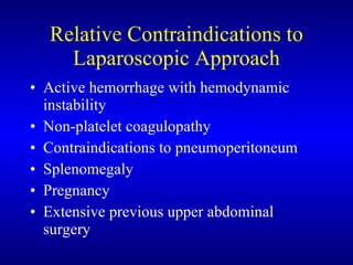 Relative Contraindications to Laparoscopic Approach Active hemorrhage with hemodynamic instability Non-platelet coagulopathy Contraindications to pneumoperitoneum Splenomegaly Pregnancy Extensive previous upper abdominal surgery 