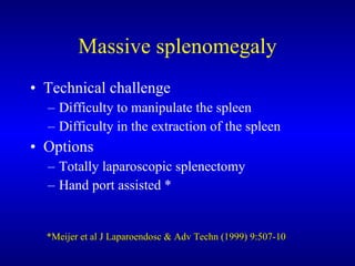 Massive splenomegaly Technical challenge Difficulty to manipulate the spleen Difficulty in the extraction of the spleen Options Totally laparoscopic splenectomy Hand port assisted * *Meijer et al J Laparoendosc & Adv Techn (1999) 9:507-10 