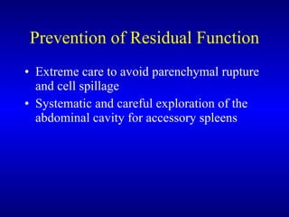 Prevention of Residual Function Extreme care to avoid parenchymal rupture and cell spillage Systematic and careful exploration of the abdominal cavity for accessory spleens 