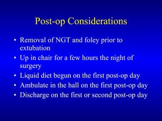 Post-op Considerations Removal of NGT and foley prior to extubation Up in chair for a few hours the night of surgery Liquid diet begun on the first post-op day Ambulate in the hall on the first post-op day Discharge on the first or second post-op day 