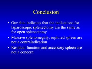 Conclusion Our data indicates that the indications for laparoscopic splenectomy are the same as for open splenectomy Massive splenomegaly, ruptured spleen are not a contraindication Residual function and accessory spleen are not a concern 