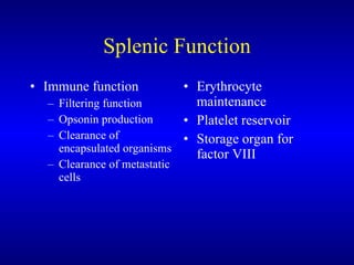 Splenic Function Immune function Filtering function Opsonin production Clearance of encapsulated organisms Clearance of metastatic cells Erythrocyte maintenance Platelet reservoir Storage organ for factor VIII 