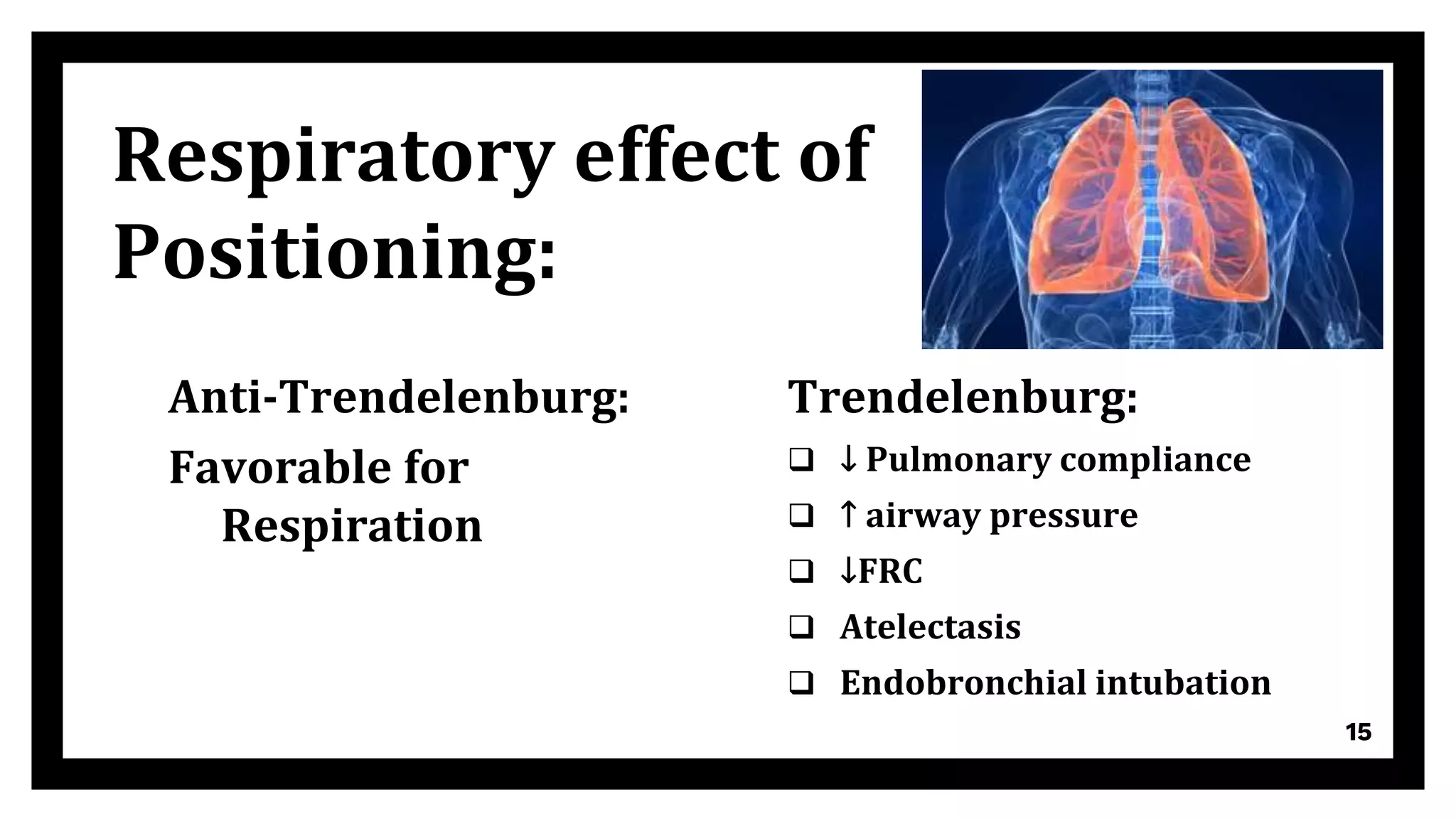 Anti-Trendelenburg:
Favorable for
Respiration
Trendelenburg:
 ↓ Pulmonary compliance
 ↑ airway pressure
 ↓FRC
 Atelectasis
 Endobronchial intubation
15
Respiratory effect of
Positioning:
 