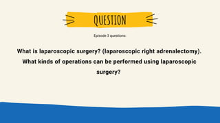 Episode 3 questions:
What is laparoscopic surgery? (laparoscopic right adrenalectomy).
What kinds of operations can be performed using laparoscopic
surgery?
QUESTION
 