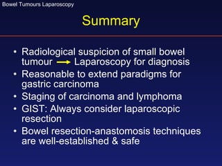 Summary Radiological suspicion of small bowel tumour  Laparoscopy for diagnosis Reasonable to extend paradigms for gastric carcinoma Staging of carcinoma and lymphoma GIST: Always consider laparoscopic resection Bowel resection-anastomosis techniques are well-established & safe 