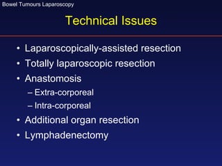 Technical Issues Laparoscopically-assisted resection Totally laparoscopic resection Anastomosis Extra-corporeal Intra-corporeal Additional organ resection Lymphadenectomy 