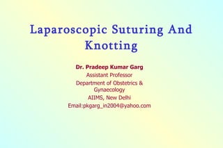 Laparoscopic Suturing And Knotting Dr. Pradeep Kumar Garg Assistant Professor Department of Obstetrics & Gynaecology AIIMS, New Delhi Email:pkgarg_in2004@yahoo.com 