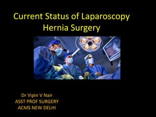 Current Status of Laparoscopy
Hernia Surgery
Dr Vipin V Nair
ASST PROF SURGERY
ACMS NEW DELHI
 