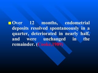 Over 12 months, endometrial deposits resolved spontaneously in a quarter, deteriorated in nearly half, and were unchanged in the remainder. ( Cooke,1989) 