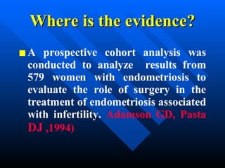 Where is the evidence? A prospective cohort analysis was conducted to analyze  results from 579 women with endometriosis to evaluate the role of surgery in the treatment of endometriosis associated with infertility.  Adamson GD, Pasta  DJ  ,1994) 
