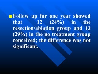 Follow up for one year showed that  12 (24%) in the resection/ablation group and 13 (29%) in the no treatment group conceived; the difference was not significant.   