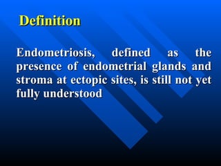 Definition Endometriosis, defined as the presence of endometrial glands and stroma at ectopic sites, is still not yet fully understood   
