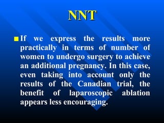 NNT If we express the results more practically in terms of number of women to undergo surgery to achieve an additional pregnancy. In this case, even taking into account only the results of the Canadian trial, the benefit of laparoscopic ablation appears less encouraging.  