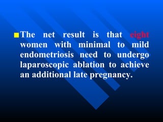 The net result is that  eight  women with minimal to mild endometriosis need to undergo laparoscopic ablation to achieve an additional late pregnancy.   