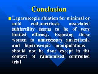 Conclusion Laparoscopic ablation for minimal or mild endometriosis associated subfertility seems to be of very limited efficacy. Exposing those women to unnecessary anaesthesia and laparoscopic manipulations  should not be done except in the context of randomized controlled trial 