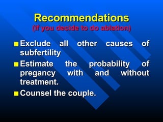 Recommendations (if you decide to do ablation) Exclude all other causes of subfertility Estimate the probability of pregancy with and without treatment. Counsel the couple. 