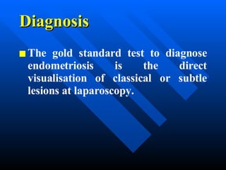 Diagnosis The gold standard test to diagnose endometriosis is the direct visualisation of classical or subtle lesions at laparoscopy.  