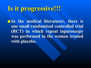 Is it progressive!!! In the medical literaturer, there is one small randomised controlled trial (RCT) in which repeat laparoscopy was performed in the women treated with placebo. 