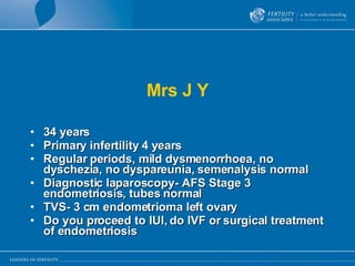 Mrs J Y 34 years Primary infertility 4 years Regular periods, mild dysmenorrhoea, no dyschezia, no dyspareunia, semenalysis normal Diagnostic laparoscopy- AFS Stage 3 endometriosis, tubes normal TVS- 3 cm endometrioma left ovary Do you proceed to IUI, do IVF or surgical treatment of endometriosis 