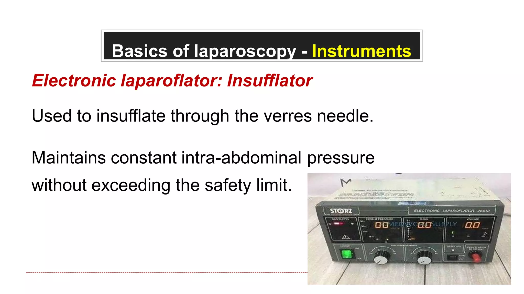 Basics of laparoscopy - Instruments
Electronic laparoflator: Insufflator
Used to insufflate through the verres needle.
Maintains constant intra-abdominal pressure
without exceeding the safety limit.
 