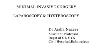 MINIMAL INVASIVE SURGERY
LAPAROSCOPY & HYSTEROSCOPY
Dr Aisha Nazeer
Assistant Professor
Deptt of OB-GYN
Civil Hospital,Bahawalpur
 