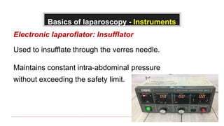 Basics of laparoscopy - Instruments
Electronic laparoflator: Insufflator
Used to insufflate through the verres needle.
Maintains constant intra-abdominal pressure
without exceeding the safety limit.
 