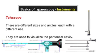 Basics of laparoscopy - Instruments
Telescope
There are different sizes and angles, each with a
different use.
They are used to visualize the peritoneal cavity.
 