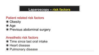 Laparoscopy – risk factors
Patient related risk factors
◉ Obesity
◉ Age
◉ Previous abdominal surgery
Anesthetic risk factors
◉ Time since last oral intake
◉ Heart disease
◉ Pulmonary disease
 