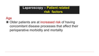 Laparoscopy – Patient related
risk factors
Age
◉ Older patients are at increased risk of having
concomitant disease processes that affect their
perioperative morbidity and mortality
 
