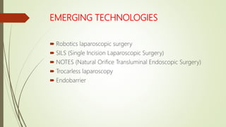 EMERGING TECHNOLOGIES
 Robotics laparoscopic surgery
 SILS (Single Incision Laparoscopic Surgery)
 NOTES (Natural Orifice Transluminal Endoscopic Surgery)
 Trocarless laparoscopy
 Endobarrier
 