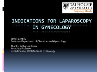 INDICATIONS	
  FOR	
  LAPAROSCOPY	
  
IN	
  GYNECOLOGY	
  
James	
  Bentley	
  
Professor	
  Department	
  of	
  Obstetrics	
  and	
  Gynecology	
  
	
  
Thanks:	
  Katharina	
  Kieser	
  
Associate	
  Professor	
  
Department	
  of	
  Obstetrics	
  and	
  Gynecology	
  
 