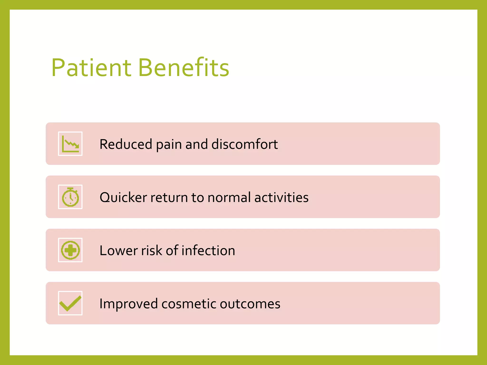 Patient Benefits
Reduced pain and discomfort
Quicker return to normal activities
Lower risk of infection
Improved cosmetic outcomes
 