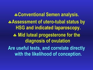Conventional Semen analysis. Assessment of utero-tubal status by HSG  and indicated laparoscopy . Mid luteal progesterone for the diagnosis of ovulation   Are useful tests, and correlate directly with the likelihood of conception. 