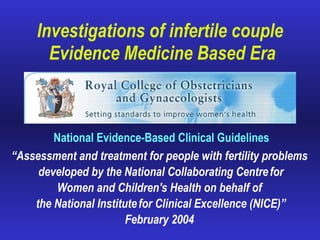 Investigations of infertile couple  Evidence Medicine Based Era National Evidence-Based Clinical Guidelines “ Assessment and treatment for people with fertility problems  developed by the National Collaborating Centre   for Women and Children's Health on behalf of  the National Institute   for Clinical Excellence (NICE)” February 2004  