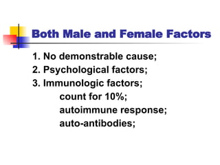 Both Male and Female Factors 1. No demonstrable cause; 2. Psychological factors; 3. Immunologic factors; count for 10%; autoimmune response;  auto-antibodies; 