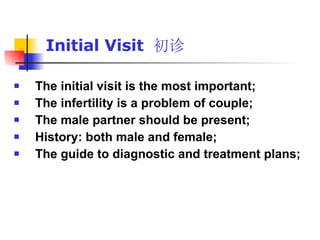 Initial Visit  初诊 The initial visit is the most important; The infertility is a problem of couple; The male partner should be present; History: both male and female; The guide to diagnostic and treatment plans; 
